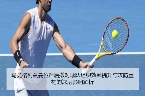 马竞格列兹曼位置后撤对球队组织效率提升与攻防重构的深层影响解析