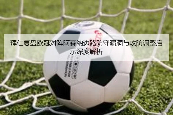 拜仁复盘欧冠对阵阿森纳边路防守漏洞与攻防调整启示深度解析