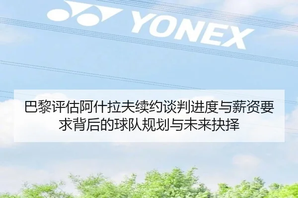 巴黎评估阿什拉夫续约谈判进度与薪资要求背后的球队规划与未来抉择