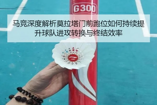 马竞深度解析莫拉塔门前跑位如何持续提升球队进攻转换与终结效率