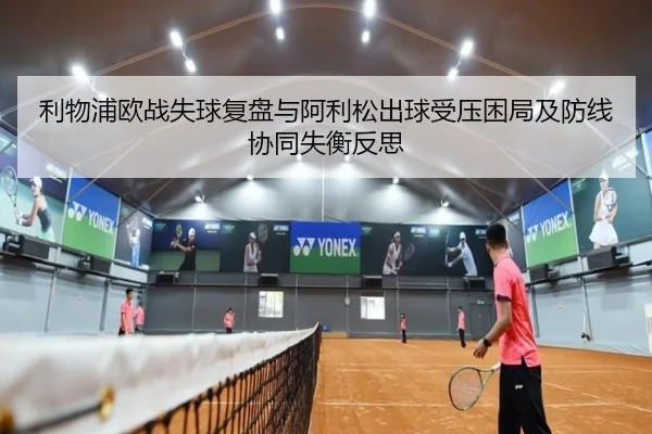 利物浦欧战失球复盘与阿利松出球受压困局及防线协同失衡反思