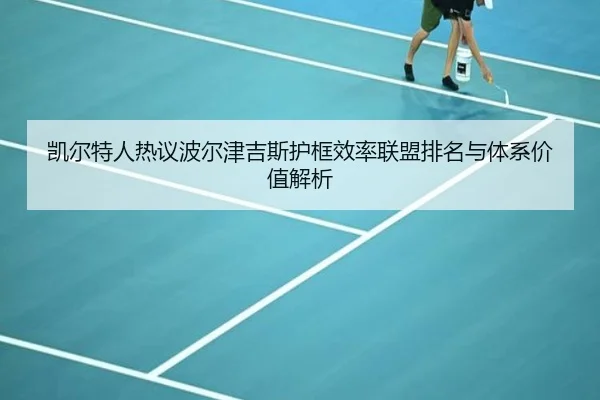 凯尔特人热议波尔津吉斯护框效率联盟排名与体系价值解析