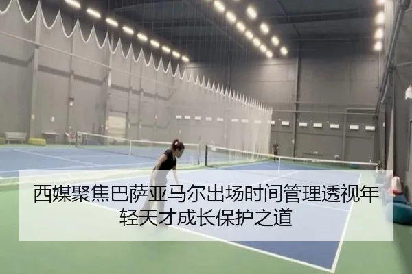 西媒聚焦巴萨亚马尔出场时间管理透视年轻天才成长保护之道