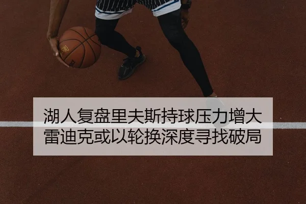 湖人复盘里夫斯持球压力增大 雷迪克或以轮换深度寻找破局