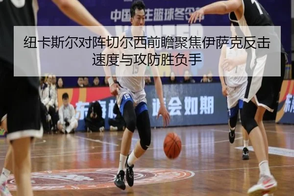纽卡斯尔对阵切尔西前瞻聚焦伊萨克反击速度与攻防胜负手