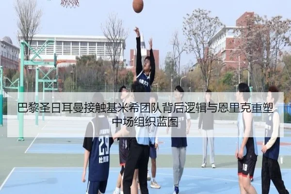 巴黎圣日耳曼接触基米希团队背后逻辑与恩里克重塑中场组织蓝图