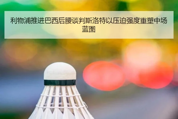 利物浦推进巴西后腰谈判斯洛特以压迫强度重塑中场蓝图