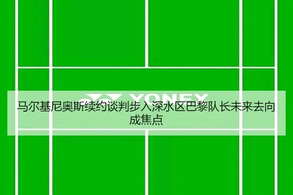 马尔基尼奥斯续约谈判步入深水区巴黎队长未来去向成焦点